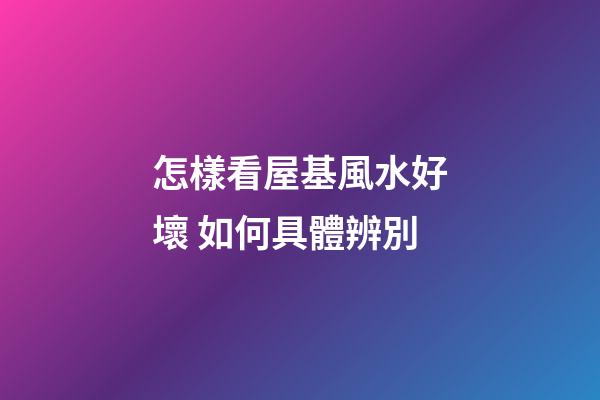 怎樣看屋基風水好壞 如何具體辨別